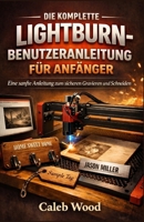 DIE KOMPLETTE LIGHTBURN-BENUTZERANLEITUNG FÜR ANFÄNGER: Eine sanfte Anleitung zum sicheren Gravieren und Schneiden B0GMWJCPSL Book Cover