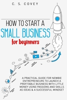 How to start a small business for beginners: A practical guide for newbie entrepreneurs to launch a profitable business with little money using: passions and skills as ideas & a successful mindset B08GFX3N18 Book Cover