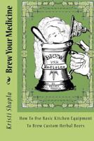 Brew Your Medicine: How To Use Basic Kitchen Equipment To Brew Custom Herbal Beers 1475183127 Book Cover
