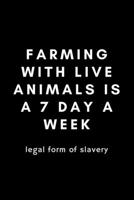 Farming With Live Animals Is A 7 Day A Week Legal Form Of Slavery: Funny Farmer Notebook Gift Idea For Rancher, Country Farming, Tractor Drivers - 120 Pages (6" x 9") Hilarious Gag Present 1674580657 Book Cover