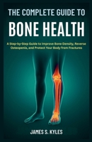 THE COMPLETE GUIDE TO BONE HEALTH: A Step-by-Step Guide to Improve Bone Density, Reverse Osteopenia, and Protect Your Body from Fractures B0FV2XDTW5 Book Cover