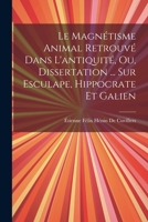 Le Magnétisme Animal Retrouvé Dans L'antiquité, Ou, Dissertation ... Sur Esculape, Hippocrate Et Galien 1021629138 Book Cover