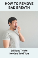 How To Remove Bad Breath: Brilliant Tricks No One Told You: Fix Bad Breath Forever B093B9XXGG Book Cover