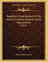 Bandelier's Contribution to the Study of Ancient Mexican Social Organization, Vol. 12, No. 7, pp. 249 - 282, February 10, 1972 1377325806 Book Cover