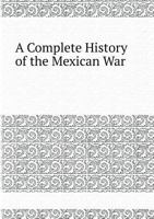 A Complete History of the Mexican War: Its Causes, Conduct, and Consequences: Comprising an Account of the Various Military and Naval Operations, From Its Commencement to the Treaty of Peace 1019085789 Book Cover