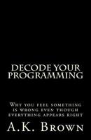 Decode Your Programming: Why you feel something is wrong even though everything appears right 1518710956 Book Cover