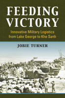 Feeding Victory: Innovative Military Logistics from Lake George to Khe Sanh 0700634029 Book Cover