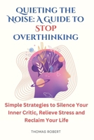 Quieting the Noise: A Guide to Stop Overthinking: Simple Strategies to Silence Your Inner Critic, Relieve Stress and Reclaim Your Life B0DPWYJ8DP Book Cover