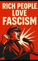 Why Rich People Love Fascism: How Elites Trade Democracy for Profit: How Capitalists Use Authoritarianism to Crush Labor and Control Markets B0FB9NB768 Book Cover