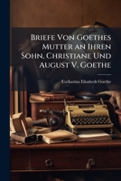 Briefe Von Goethes Mutter an Ihren Sohn, Christiane Und August V. Goethe (German Edition) 1023937204 Book Cover