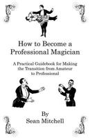How to Become a Professional Magician: A Practical Guidebook for Making the Transition from Amateur to Professional 1478307633 Book Cover