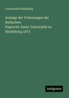 Anzeige der Vorlesungen der Badischen Ruprecht-Karls-Universität zu Heidelberg 1873 (German Edition) 3386988245 Book Cover