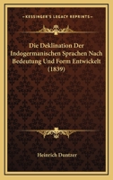 Die Deklination Der Indogermanischen Sprachen Nach Bedeutung Und Form Entwickelt: Ein Beitrag Zur Formenlehre Und Syntax Der Verwandten, Besonders Auch Der Klassischen, Sprachen (Classic Reprint) 1161077154 Book Cover