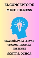 EL CONCEPTO DE MINDFULNESS: UNA GUÍA PARA LLEVAR TU CONCIENCIA AL PRESENTE B0C8R9DDD6 Book Cover