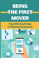 Being The First Mover: Unique Marketing Strategy For Manufacturing Companies: New Way To Match Manufacturer Prospective Customers’ Buying Strategies B09BT9MQ45 Book Cover