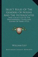 Select Rules Of The Genders Of Nouns And The Heteroclites: And A Select List Of The Praeterperfect Tenses And Supines Of Verbs 1165771640 Book Cover