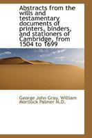 Abstracts from the wills and testamentary documents of printers, binders, and stationers of Cambridg 1115808613 Book Cover