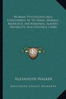 Woman Physiologically Considered As To Mind, Morals, Marriage, Matrimonial Slavery, Infidelity, And Divorce 1143070453 Book Cover