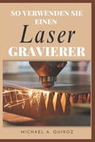 SO VERWENDEN SIE EINEN LASERGRAVIERER: Meistern Sie die Kunst der Präzisionsgravur (German Edition) B0DXFVH9HR Book Cover