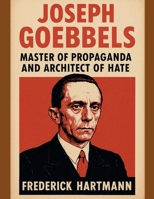 Joseph Goebbels: Master of Propaganda and Architect of Hate (Commanders of Evil) B0FKPD5D3V Book Cover