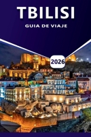 TBILISI GUÍA DE VIAJE 2026: Explore la capital de Georgia, las principales atracciones, las mejores cosas que hacer, la comida local, los monumentos ... perspectivas culturales. (Spanish Edition) B0FH61BQL4 Book Cover