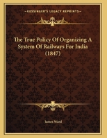 The True Policy Of Organizing A System Of Railways For India 1104404818 Book Cover