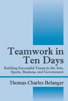 Teamwork in Ten Days: Building Successful Teams in the Arts, Sports, Business, and Government 1432783815 Book Cover