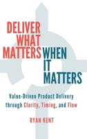 Deliver What Matters, When It Matters: Value-Driven Product Delivery through Clarity, Timing, and Flow 1067822909 Book Cover