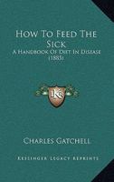 How To Feed The Sick: A Handbook Of Diet In Disease 1436877733 Book Cover