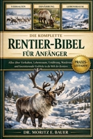DIE KOMPLETTE RENTIER-BIBEL FÜR ANFÄNGER: Alles, was Sie über Rentiere wissen müssen : Artenübersicht und Verhalten, Lebensraum in Arktis....wichtiges ... für Anfänger und Liebhaber. (German Edition) B0H1R2CRWM Book Cover