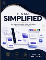 FIGMA SIMPLIFIED: The Beginner-Friendly Guide to Creating Professional User Interfaces B0H9Z3HPKC Book Cover