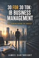 30 FOR 30 TOK: IB BUSINESS MANAGEMENT: THE THINKING BEHIND THE SUBJECT B0H3NYSND9 Book Cover