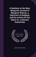 A rainbow in the rain; being the journal of Margaret Watson, a sojourner in England, and the letters of Chu Shien Yo, a Chinese school boy 1347463240 Book Cover