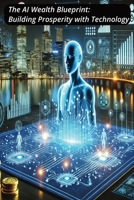 The AI Wealth Blueprint: Building Prosperity with Technology: Unlocking Financial Success Through Intelligent Automation and AI Innovations B0F4MNP7RL Book Cover