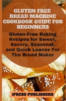 GLUTEN FREE BREAD MACHINE COOKBOOK GUIDE FOR BEGINNERS: Gluten-Free Baking Recipes for Sweet, Savory, Seasonal, and Quick Loaves For The Bread Maker B087SFM9G7 Book Cover
