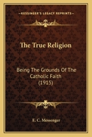 The True Religion: Being The Grounds Of The Catholic Faith 054872461X Book Cover