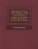 Municipal Control of Public Utilities: A Study of the Attitude of Our Courts Toward an Increase of the Sphere of Municipal Activity 1240075669 Book Cover