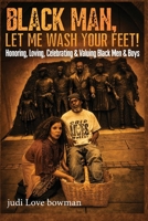 Black Man, Let Me Wash Your Feet!: Honoring, Loving, Celebrating & Valuing Black Men & Boys (The Black Man's Healing & Greatness Series) B0HH3M8H5K Book Cover