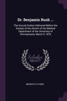 Dr. Benjamin Rush ...: The Annual Oration Delivered Before the Society of the Alumni of the Medical Department of the University of Pennsylvania, March 9, 1876 1341460444 Book Cover