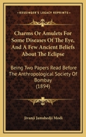 Charms Or Amulets For Some Diseases Of The Eye, And A Few Ancient Beliefs About The Eclipse: Being Two Papers Read Before The Anthropological Society Of Bombay 1104080648 Book Cover