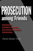 Prosecution Among Friends: Presidents, Attorneys General, and Executive Branch Wrongdoing 1603447458 Book Cover