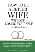 How To Be A Better Wife Without Losing Yourself (For Busy Women): A Guide to Building Communication, Emotional Connection, Healthy Relationship Balance With Your Husband, & Saving Your Marriage B0GMK1BWZP Book Cover