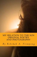 My Relation to the Sun Original Poetry and Photography 150536941X Book Cover