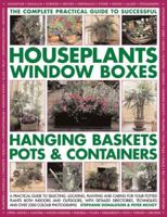 The Complete Practical Guide to Successful Houseplants, Window Boxes, Hanging Baskets, Pots & Containers: A Practical Guide to Selecting, Locating, Planting and Caring for Your Potted Plants Both Indo