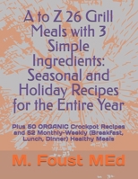 A to Z 26 Grill Meals with 3 Simple Ingredients: Seasonal and Holiday Recipes for the Entire Year: Plus 50 ORGANIC Crockpot Recipes and 52 Monthly-Weekly (Breakfast, Lunch, Dinner) Healthy Meals B0DPVMPCJZ Book Cover
