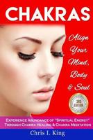 Chakras: Align Your Mind, Body And Soul - Experience Abundance Of "Spiritual Energy" Through: Chakra Healing & Chakra Meditation 1981602348 Book Cover