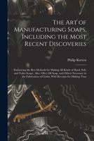 The Art of Manufacturing Soaps, Including the Most Recent Discoveries: Embracing the Best Methods for Making All Kinds of Hard, Soft, and Toilet Soaps ... of Cloths; with Receipts for Making Tran 1016034644 Book Cover