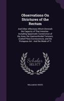 Observations On Strictures of the Rectum: And Other Affections Which Diminish the Capacity of That Intestine: Including Spasmodic Constriction of the Anus, the Haemorrhoidal Tumours, (Called Piles) Ex 1358027676 Book Cover