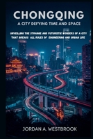 Chongqing: A City Defying Time and Space: Unveiling the Strange and Futuristic Wonders of a City That Breaks All Rules of Engineering and Urban Life. B0FPMCD1DH Book Cover