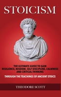Stoicism: The Ultimate Guide to Gain Resilience, Wisdom, Self Discipline, Calmness, and Critical Thinking Through the Teachings of Ancient Stoics 1694729257 Book Cover